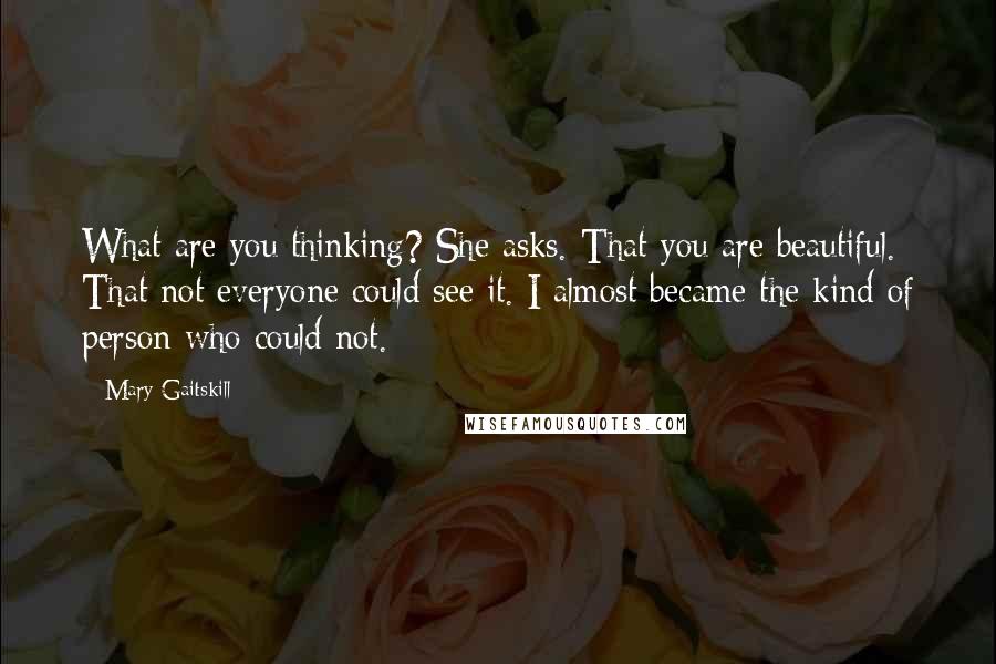 Mary Gaitskill Quotes: What are you thinking? She asks.-That you are beautiful. That not everyone could see it. I almost became the kind of person who could not.