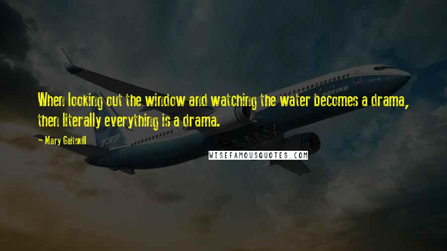 Mary Gaitskill Quotes: When looking out the window and watching the water becomes a drama, then literally everything is a drama.