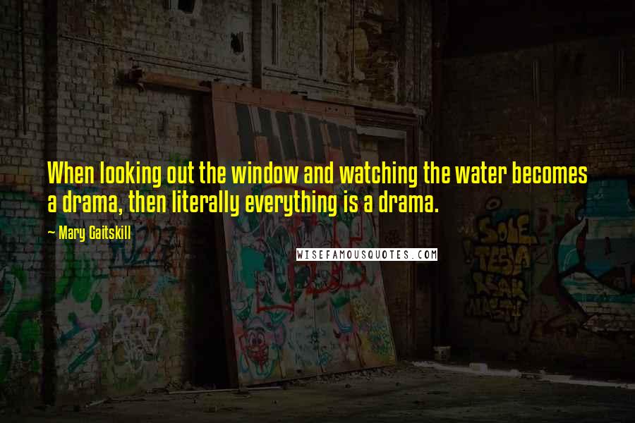 Mary Gaitskill Quotes: When looking out the window and watching the water becomes a drama, then literally everything is a drama.