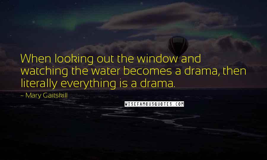 Mary Gaitskill Quotes: When looking out the window and watching the water becomes a drama, then literally everything is a drama.