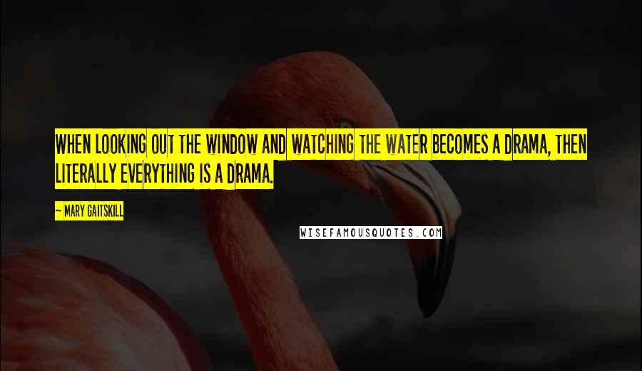 Mary Gaitskill Quotes: When looking out the window and watching the water becomes a drama, then literally everything is a drama.