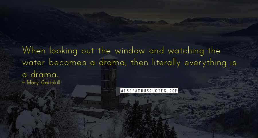 Mary Gaitskill Quotes: When looking out the window and watching the water becomes a drama, then literally everything is a drama.