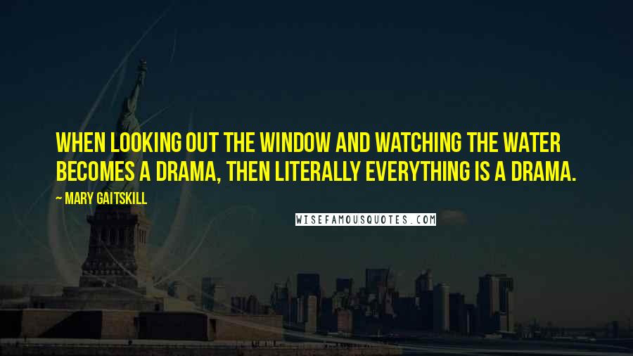 Mary Gaitskill Quotes: When looking out the window and watching the water becomes a drama, then literally everything is a drama.