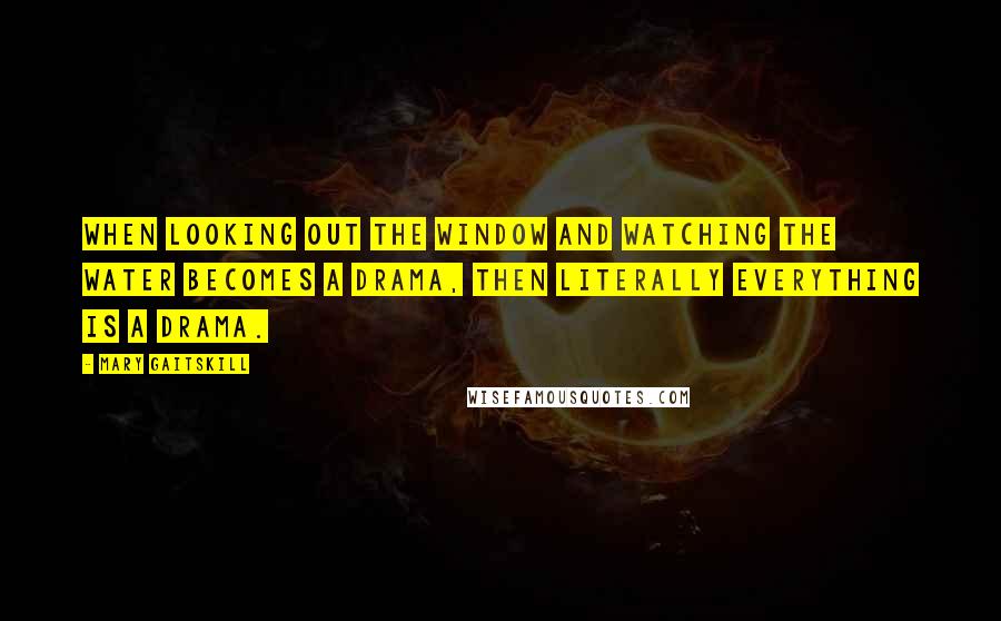 Mary Gaitskill Quotes: When looking out the window and watching the water becomes a drama, then literally everything is a drama.