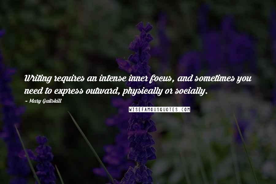 Mary Gaitskill Quotes: Writing requires an intense inner focus, and sometimes you need to express outward, physically or socially.