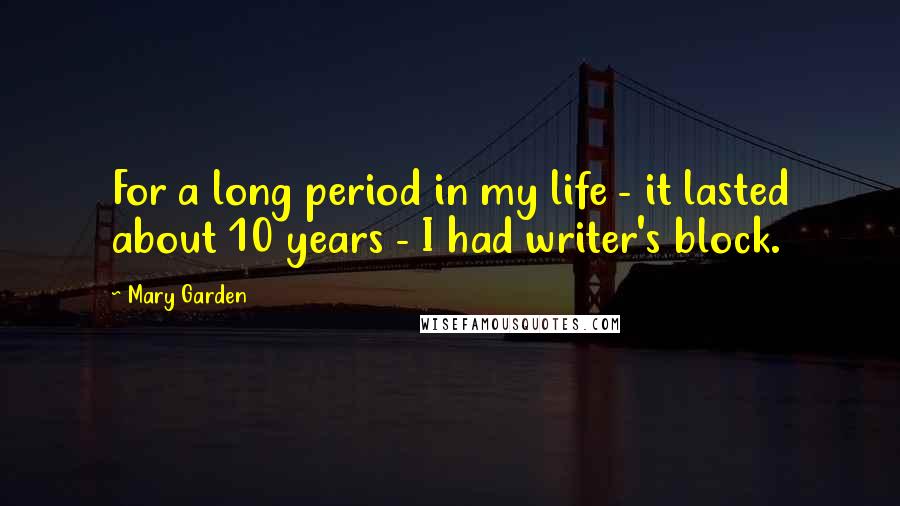 Mary Garden Quotes: For a long period in my life - it lasted about 10 years - I had writer's block.