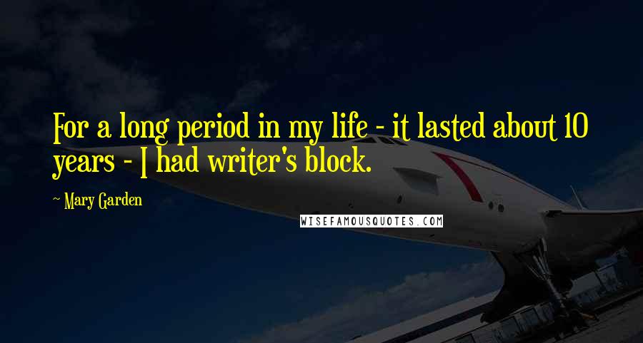 Mary Garden Quotes: For a long period in my life - it lasted about 10 years - I had writer's block.