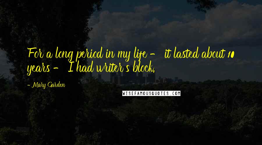 Mary Garden Quotes: For a long period in my life - it lasted about 10 years - I had writer's block.