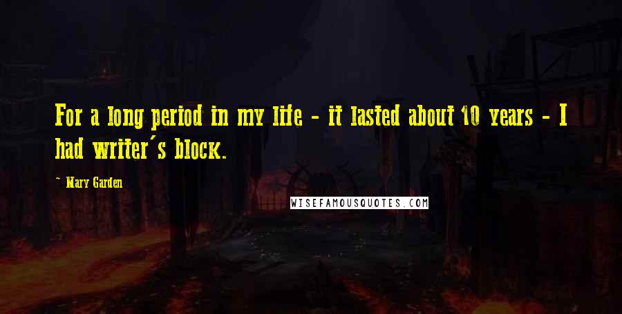 Mary Garden Quotes: For a long period in my life - it lasted about 10 years - I had writer's block.