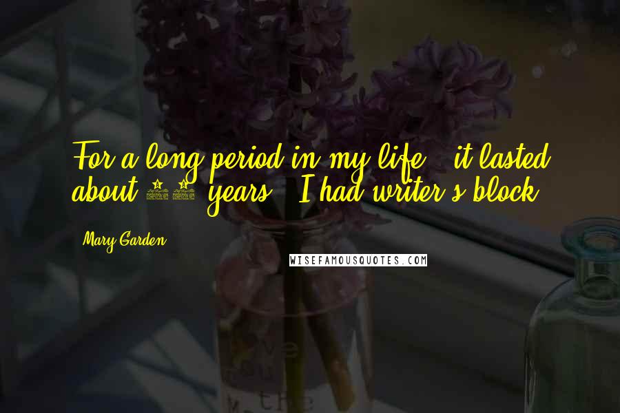 Mary Garden Quotes: For a long period in my life - it lasted about 10 years - I had writer's block.