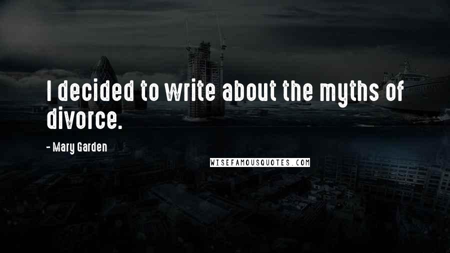 Mary Garden Quotes: I decided to write about the myths of divorce.