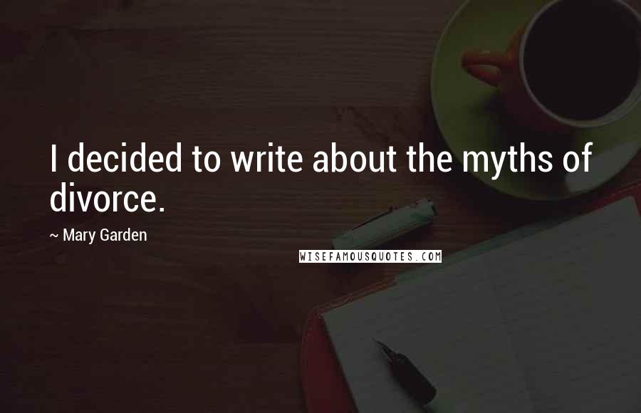 Mary Garden Quotes: I decided to write about the myths of divorce.