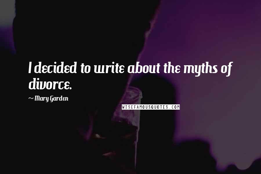 Mary Garden Quotes: I decided to write about the myths of divorce.