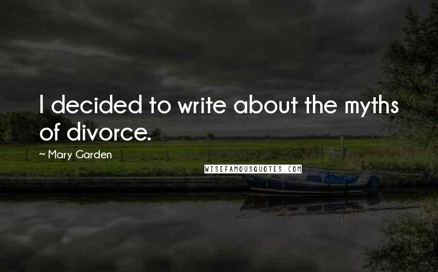 Mary Garden Quotes: I decided to write about the myths of divorce.