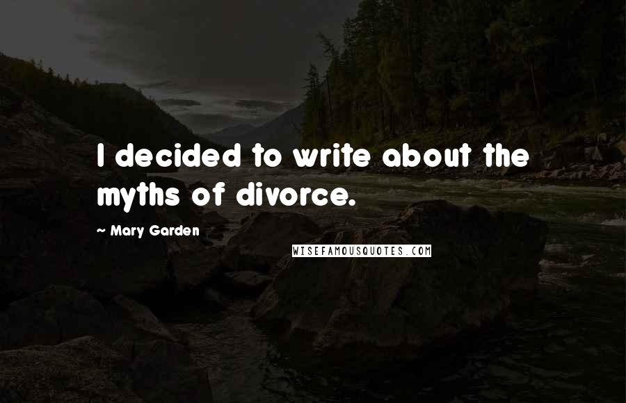 Mary Garden Quotes: I decided to write about the myths of divorce.