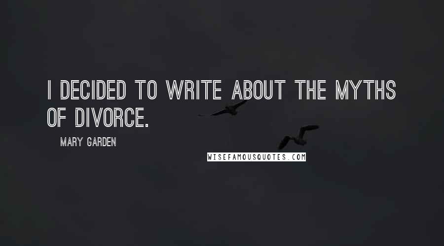 Mary Garden Quotes: I decided to write about the myths of divorce.