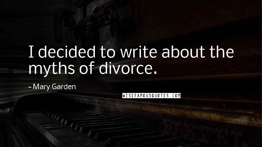 Mary Garden Quotes: I decided to write about the myths of divorce.