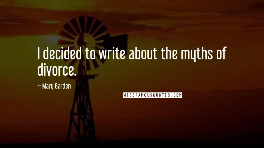 Mary Garden Quotes: I decided to write about the myths of divorce.