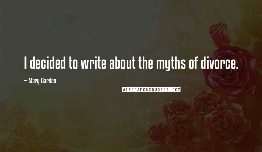 Mary Garden Quotes: I decided to write about the myths of divorce.