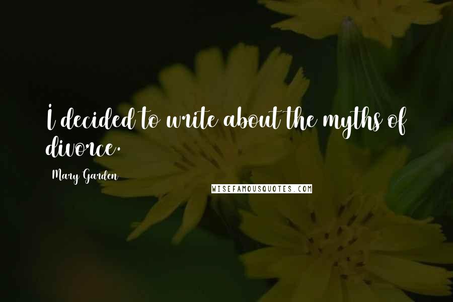 Mary Garden Quotes: I decided to write about the myths of divorce.