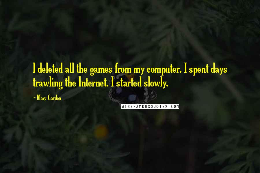 Mary Garden Quotes: I deleted all the games from my computer. I spent days trawling the Internet. I started slowly.