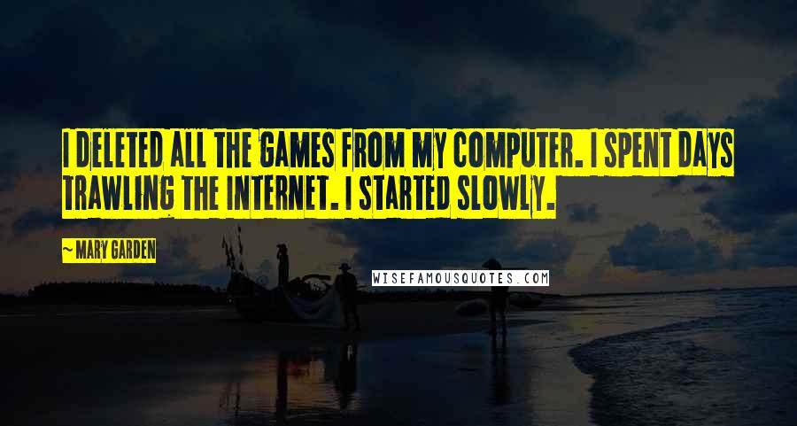 Mary Garden Quotes: I deleted all the games from my computer. I spent days trawling the Internet. I started slowly.