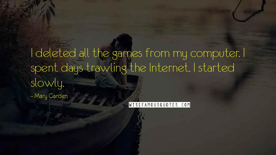 Mary Garden Quotes: I deleted all the games from my computer. I spent days trawling the Internet. I started slowly.