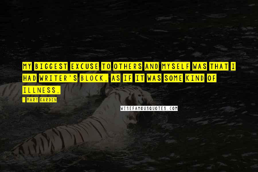 Mary Garden Quotes: My biggest excuse to others and myself was that I had writer's block, as if it was some kind of illness.