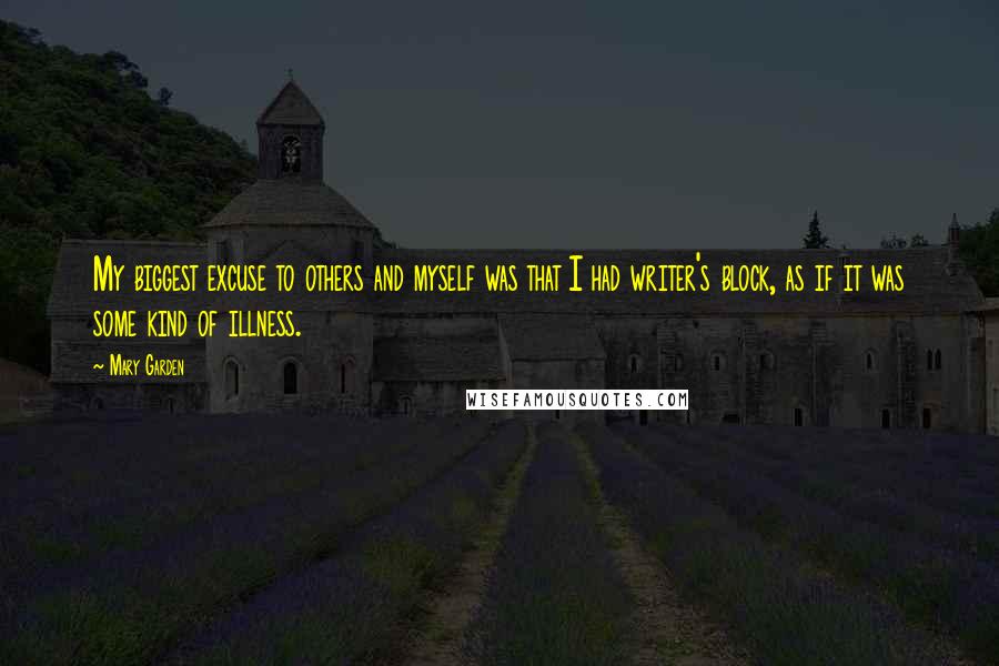 Mary Garden Quotes: My biggest excuse to others and myself was that I had writer's block, as if it was some kind of illness.