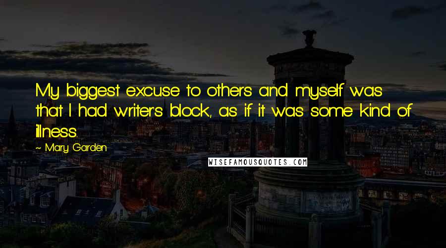 Mary Garden Quotes: My biggest excuse to others and myself was that I had writer's block, as if it was some kind of illness.