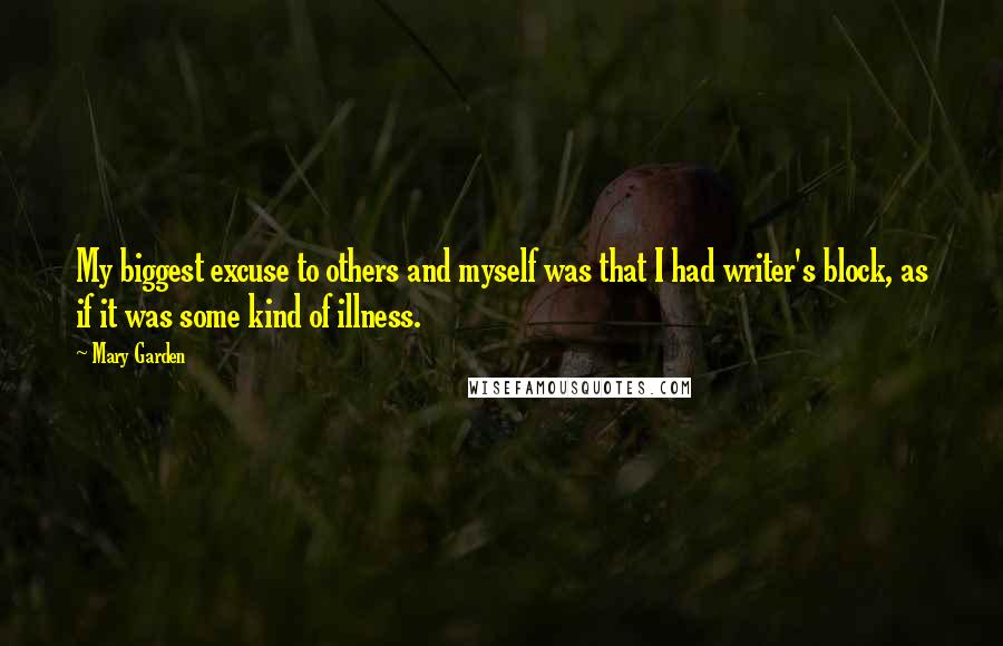 Mary Garden Quotes: My biggest excuse to others and myself was that I had writer's block, as if it was some kind of illness.