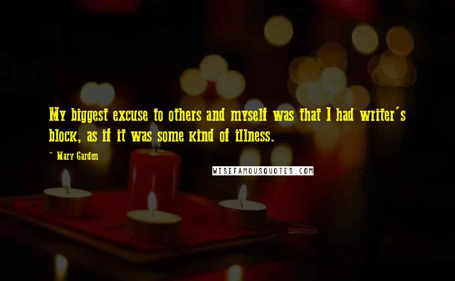 Mary Garden Quotes: My biggest excuse to others and myself was that I had writer's block, as if it was some kind of illness.
