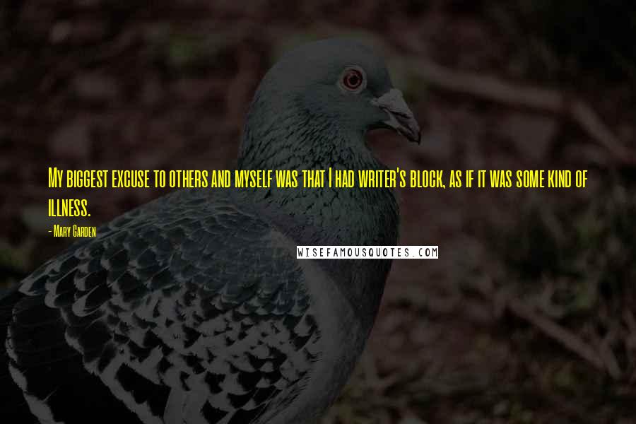 Mary Garden Quotes: My biggest excuse to others and myself was that I had writer's block, as if it was some kind of illness.