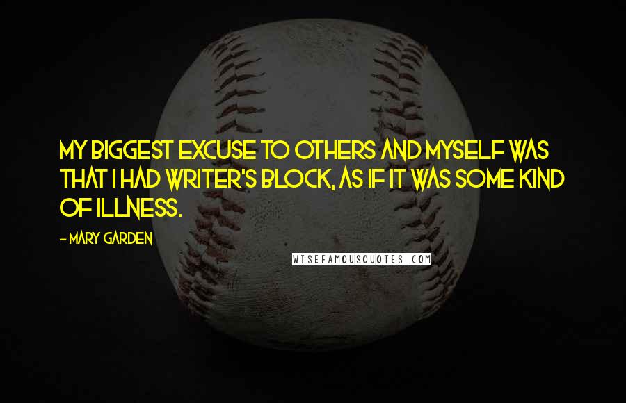 Mary Garden Quotes: My biggest excuse to others and myself was that I had writer's block, as if it was some kind of illness.