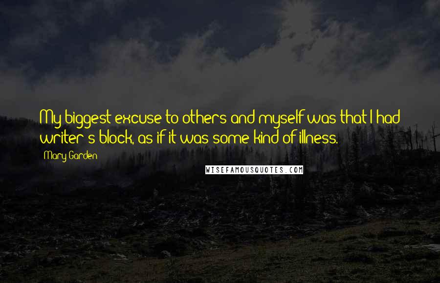 Mary Garden Quotes: My biggest excuse to others and myself was that I had writer's block, as if it was some kind of illness.