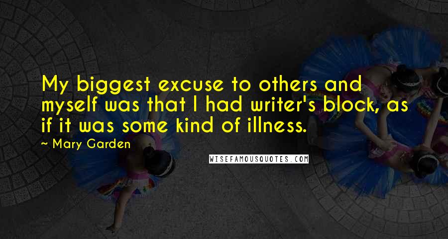 Mary Garden Quotes: My biggest excuse to others and myself was that I had writer's block, as if it was some kind of illness.