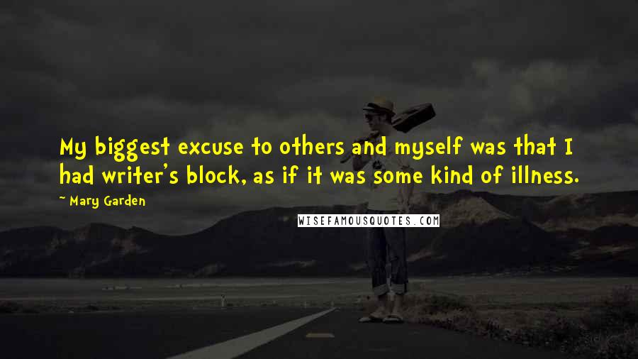 Mary Garden Quotes: My biggest excuse to others and myself was that I had writer's block, as if it was some kind of illness.