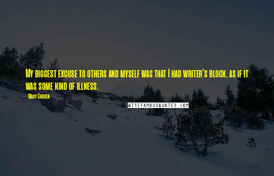 Mary Garden Quotes: My biggest excuse to others and myself was that I had writer's block, as if it was some kind of illness.