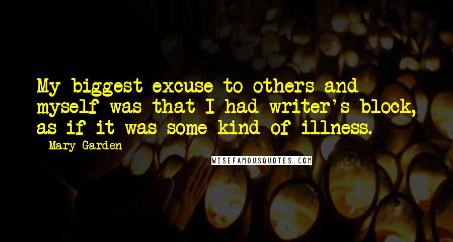 Mary Garden Quotes: My biggest excuse to others and myself was that I had writer's block, as if it was some kind of illness.