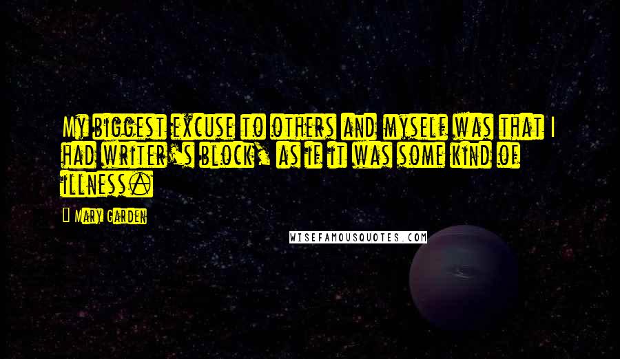 Mary Garden Quotes: My biggest excuse to others and myself was that I had writer's block, as if it was some kind of illness.