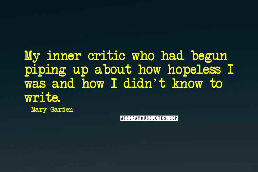 Mary Garden Quotes: My inner critic who had begun piping up about how hopeless I was and how I didn't know to write.