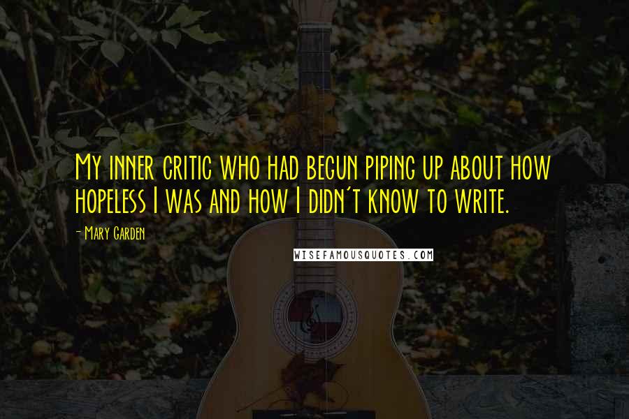 Mary Garden Quotes: My inner critic who had begun piping up about how hopeless I was and how I didn't know to write.