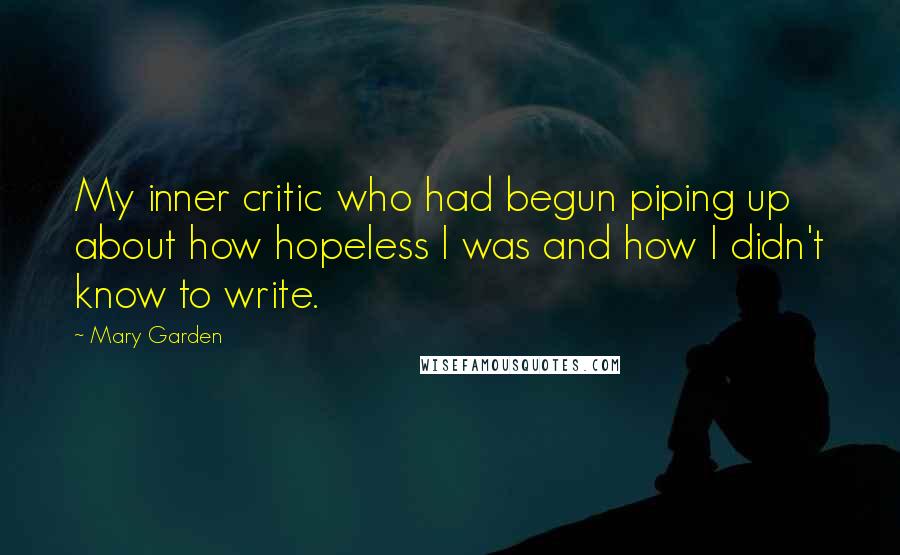 Mary Garden Quotes: My inner critic who had begun piping up about how hopeless I was and how I didn't know to write.