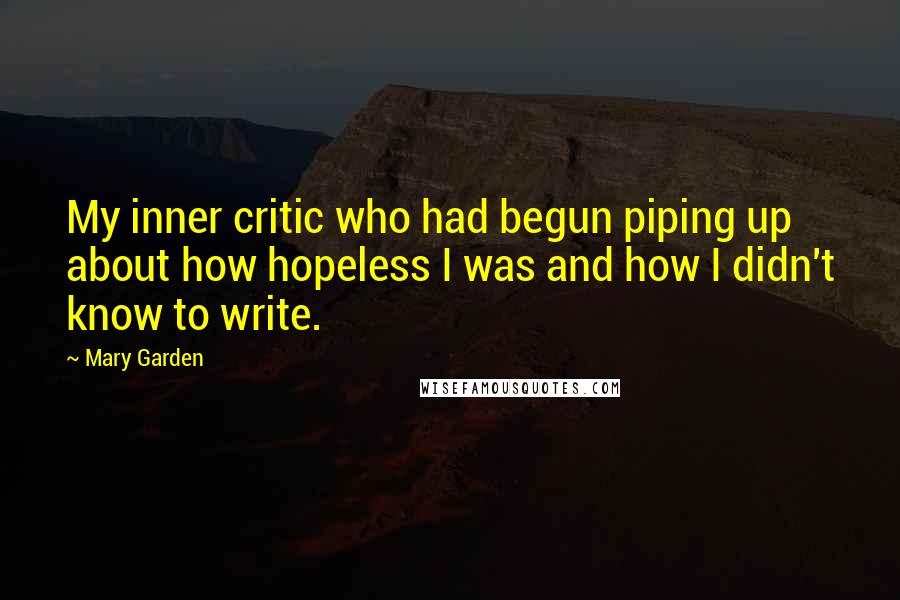 Mary Garden Quotes: My inner critic who had begun piping up about how hopeless I was and how I didn't know to write.