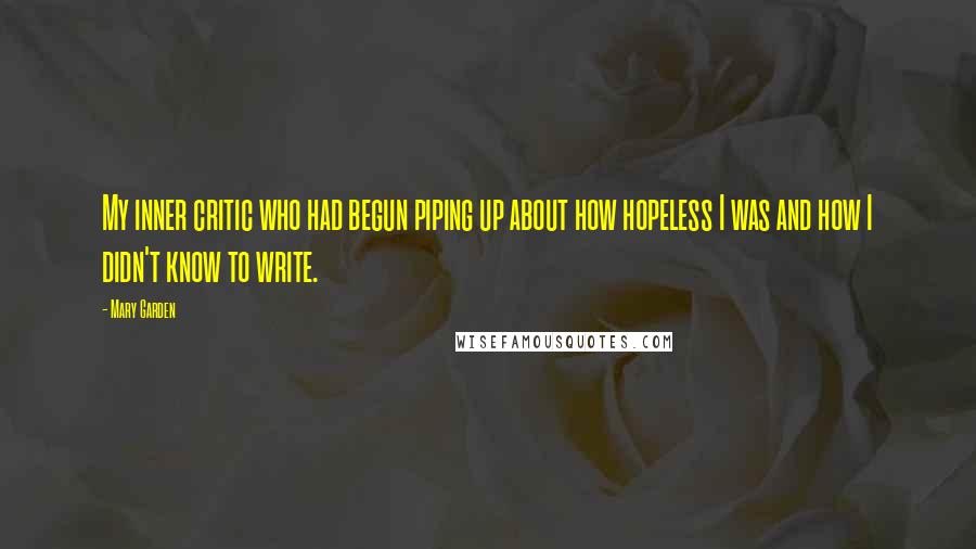 Mary Garden Quotes: My inner critic who had begun piping up about how hopeless I was and how I didn't know to write.