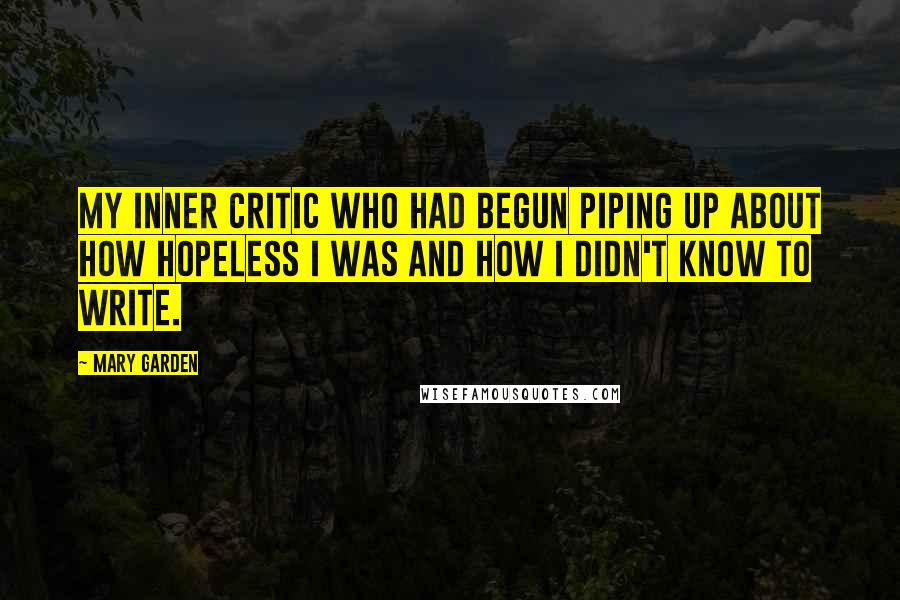 Mary Garden Quotes: My inner critic who had begun piping up about how hopeless I was and how I didn't know to write.