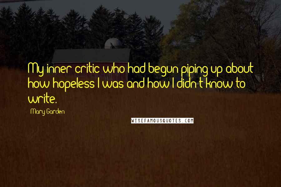 Mary Garden Quotes: My inner critic who had begun piping up about how hopeless I was and how I didn't know to write.