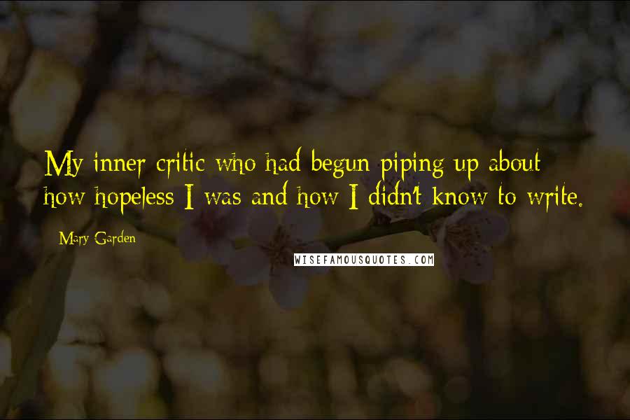 Mary Garden Quotes: My inner critic who had begun piping up about how hopeless I was and how I didn't know to write.