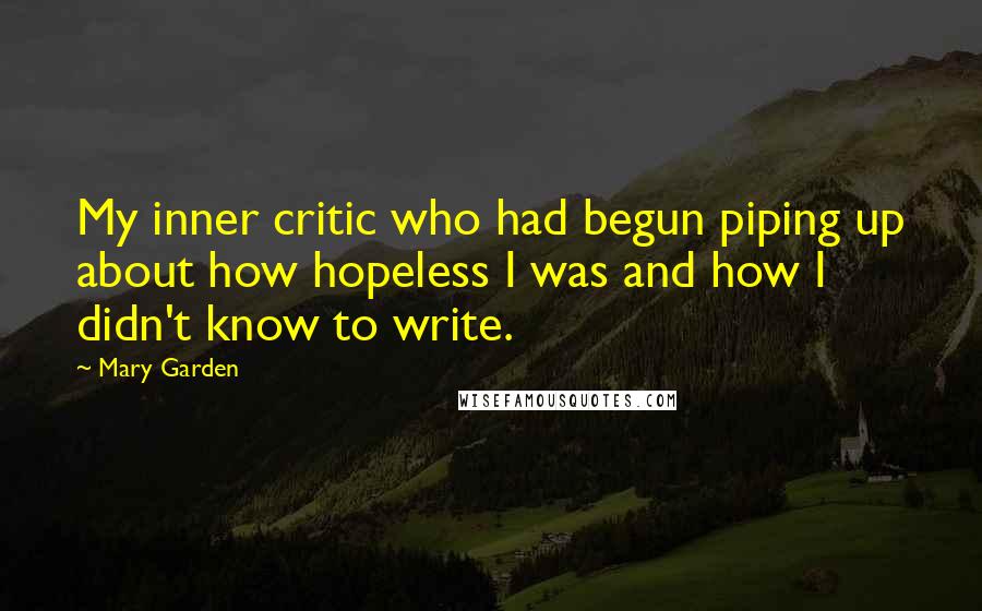 Mary Garden Quotes: My inner critic who had begun piping up about how hopeless I was and how I didn't know to write.