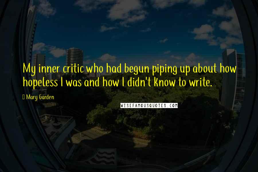 Mary Garden Quotes: My inner critic who had begun piping up about how hopeless I was and how I didn't know to write.